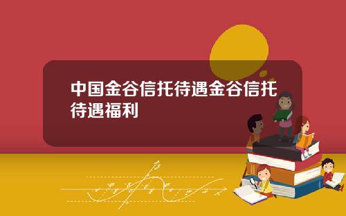 中国金谷信托待遇金谷信托待遇福利