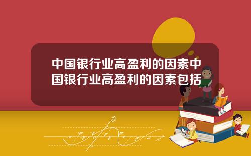 中国银行业高盈利的因素中国银行业高盈利的因素包括