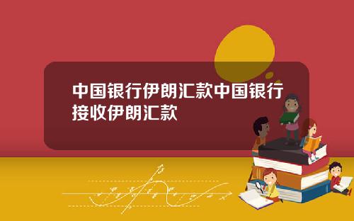 中国银行伊朗汇款中国银行接收伊朗汇款