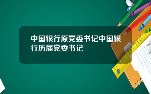 中国银行原党委书记中国银行历届党委书记