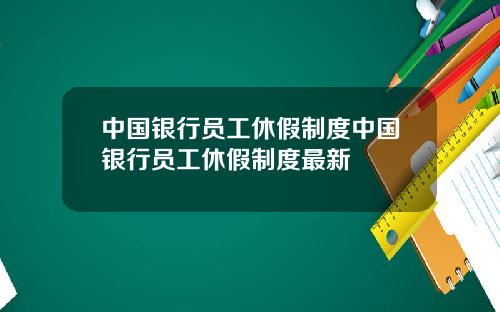 中国银行员工休假制度中国银行员工休假制度最新