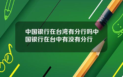 中国银行在台湾有分行吗中国银行在台中有没有分行