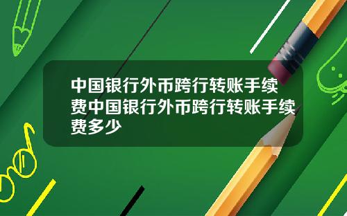 中国银行外币跨行转账手续费中国银行外币跨行转账手续费多少