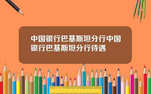 中国银行巴基斯坦分行中国银行巴基斯坦分行待遇