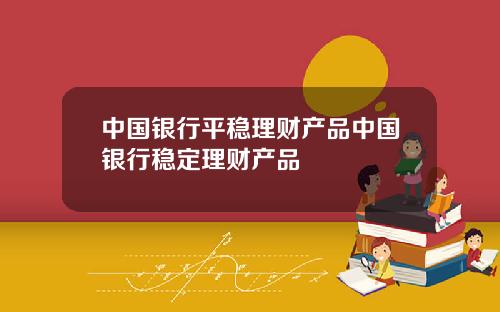 中国银行平稳理财产品中国银行稳定理财产品