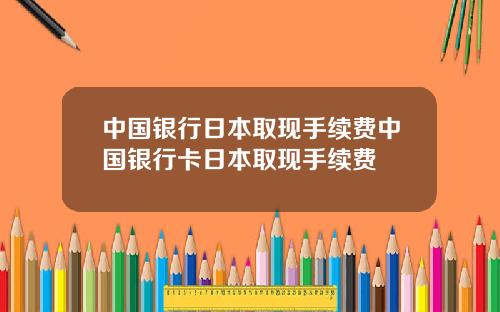 中国银行日本取现手续费中国银行卡日本取现手续费