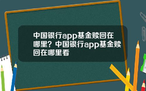 中国银行app基金赎回在哪里？中国银行app基金赎回在哪里看