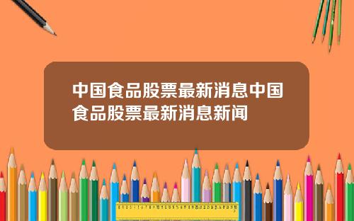 中国食品股票最新消息中国食品股票最新消息新闻