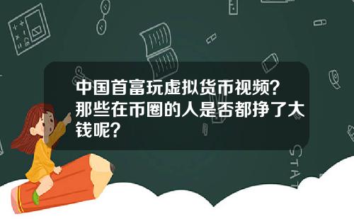 中国首富玩虚拟货币视频？那些在币圈的人是否都挣了大钱呢？