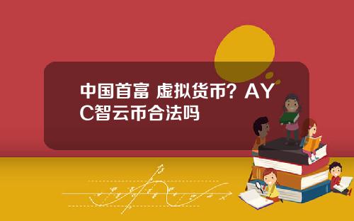 中国首富 虚拟货币？AYC智云币合法吗