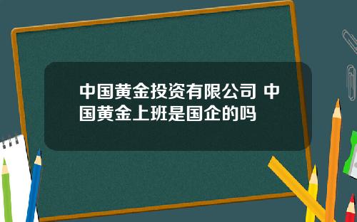 中国黄金投资有限公司 中国黄金上班是国企的吗