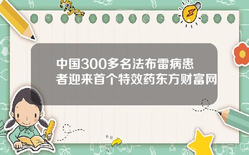 中国300多名法布雷病患者迎来首个特效药东方财富网