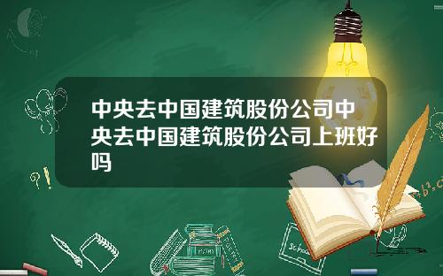 中央去中国建筑股份公司中央去中国建筑股份公司上班好吗