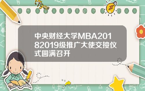 中央财经大学MBA20182019级推广大使交接仪式圆满召开