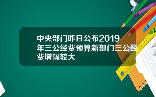 中央部门昨日公布2019年三公经费预算新部门三公经费增幅较大