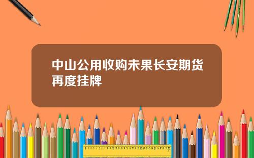 中山公用收购未果长安期货再度挂牌