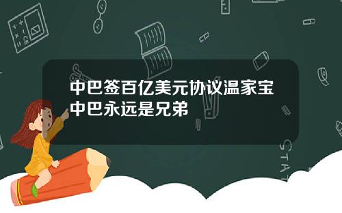 中巴签百亿美元协议温家宝中巴永远是兄弟