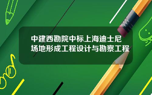 中建西勘院中标上海迪士尼场地形成工程设计与勘察工程