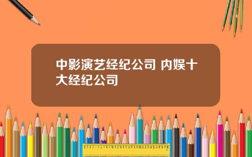 中影演艺经纪公司 内娱十大经纪公司