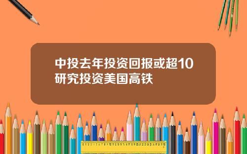 中投去年投资回报或超10研究投资美国高铁