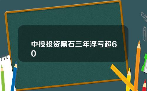 中投投资黑石三年浮亏超60