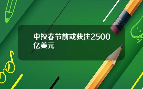 中投春节前或获注2500亿美元