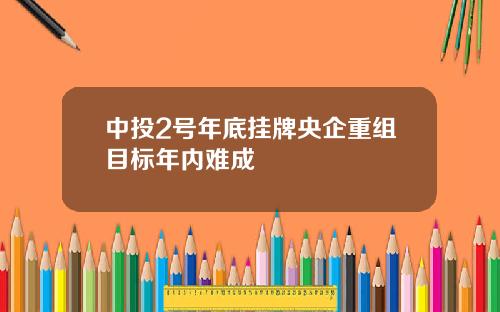 中投2号年底挂牌央企重组目标年内难成