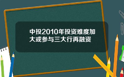 中投2010年投资难度加大或参与三大行再融资