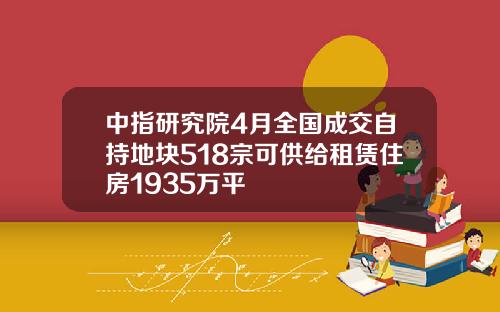 中指研究院4月全国成交自持地块518宗可供给租赁住房1935万平