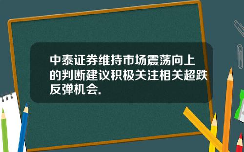 中泰证券维持市场震荡向上的判断建议积极关注相关超跌反弹机会.