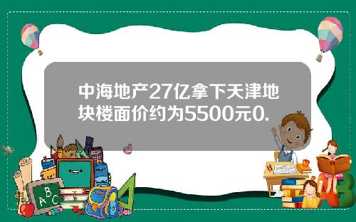 中海地产27亿拿下天津地块楼面价约为5500元0.