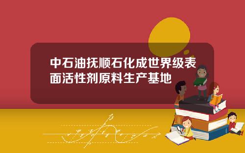 中石油抚顺石化成世界级表面活性剂原料生产基地