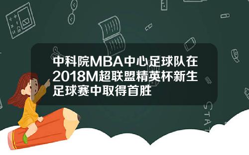 中科院MBA中心足球队在2018M超联盟精英杯新生足球赛中取得首胜