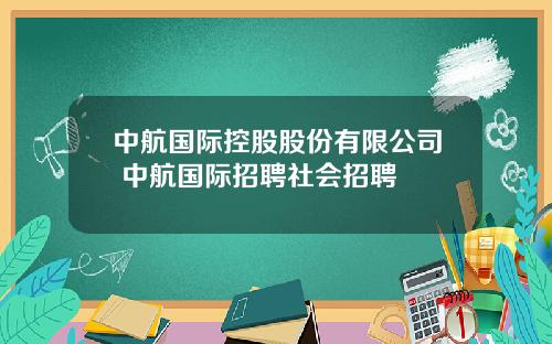 中航国际控股股份有限公司 中航国际招聘社会招聘