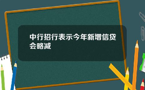 中行招行表示今年新增信贷会略减