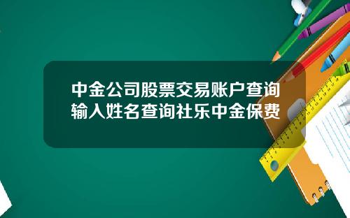 中金公司股票交易账户查询输入姓名查询社乐中金保费