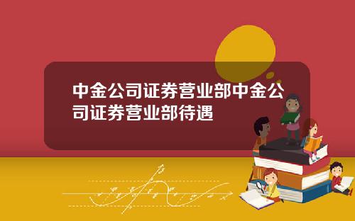 中金公司证券营业部中金公司证券营业部待遇