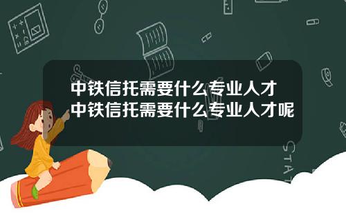 中铁信托需要什么专业人才中铁信托需要什么专业人才呢