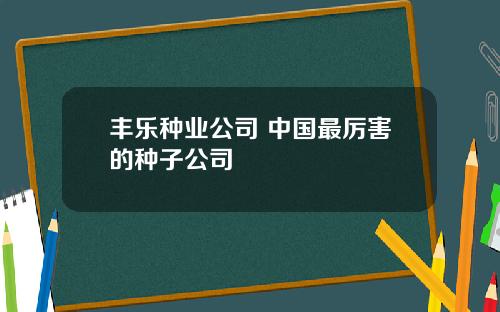 丰乐种业公司 中国最厉害的种子公司