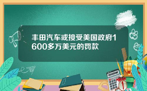 丰田汽车或接受美国政府1600多万美元的罚款