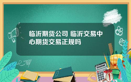 临沂期货公司 临沂交易中心期货交易正规吗