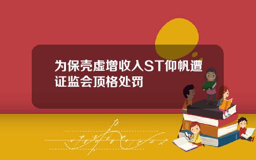 为保壳虚增收入ST仰帆遭证监会顶格处罚