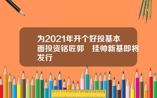 为2021年开个好投基本面投资铭匠郭堃挂帅新基即将发行