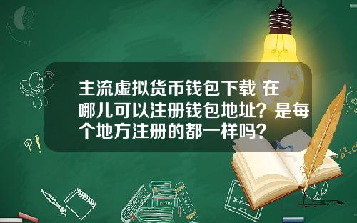 主流虚拟货币钱包下载 在哪儿可以注册钱包地址？是每个地方注册的都一样吗？