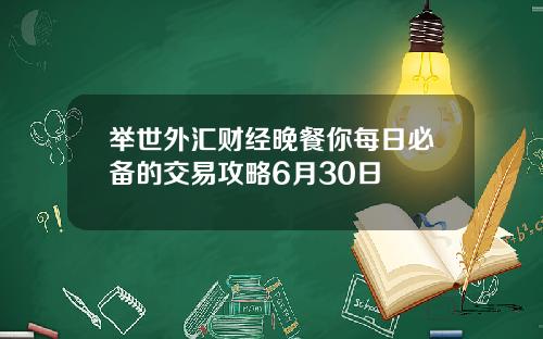 举世外汇财经晚餐你每日必备的交易攻略6月30日