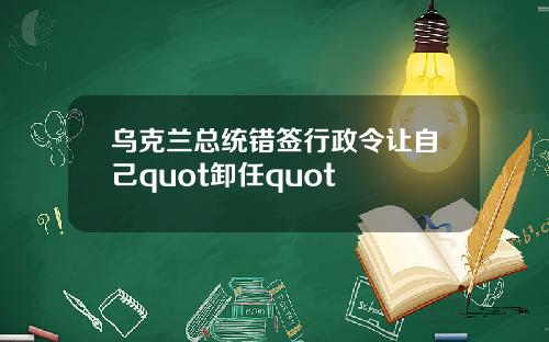 乌克兰总统错签行政令让自己quot卸任quot