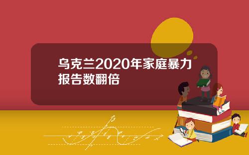 乌克兰2020年家庭暴力报告数翻倍