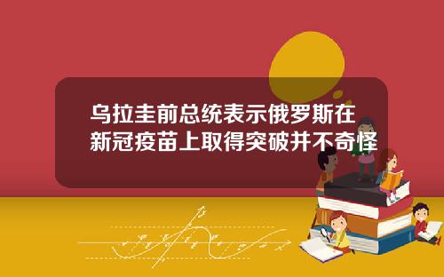 乌拉圭前总统表示俄罗斯在新冠疫苗上取得突破并不奇怪