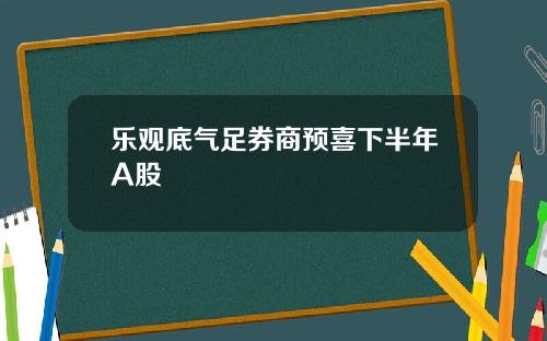 乐观底气足券商预喜下半年A股