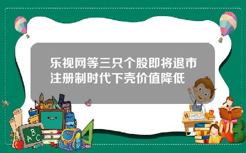 乐视网等三只个股即将退市注册制时代下壳价值降低